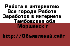 Работа в интернетею - Все города Работа » Заработок в интернете   . Тамбовская обл.,Моршанск г.